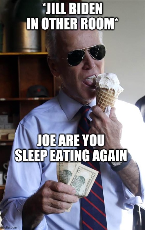 Joe Biden Ice Cream and Cash | *JILL BIDEN IN OTHER ROOM*; JOE ARE YOU SLEEP EATING AGAIN | image tagged in joe biden ice cream and cash | made w/ Imgflip meme maker