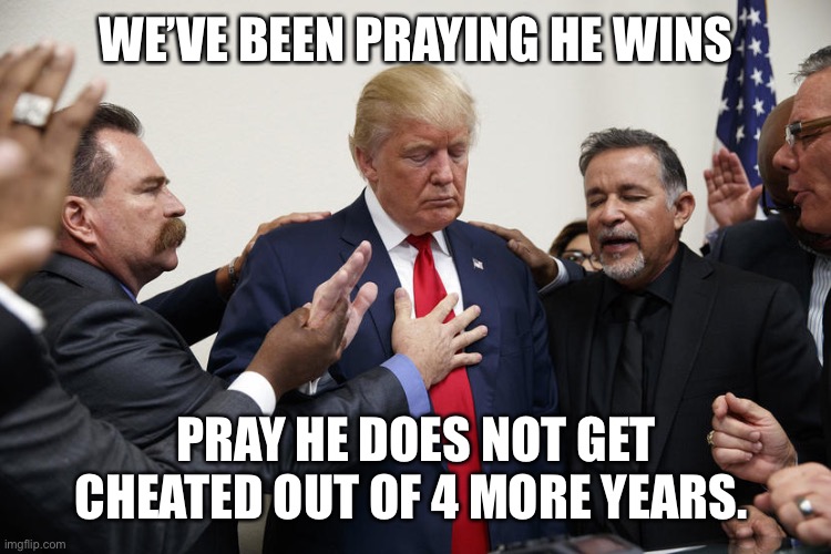 trump praying | WE’VE BEEN PRAYING HE WINS; PRAY HE DOES NOT GET CHEATED OUT OF 4 MORE YEARS. | image tagged in trump praying | made w/ Imgflip meme maker