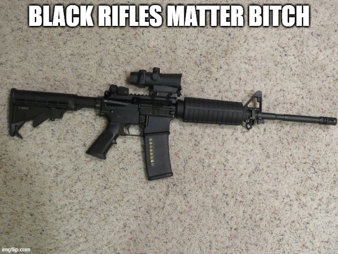 Black Rifle | BLACK RIFLES MATTER BITCH | image tagged in black rifle | made w/ Imgflip meme maker