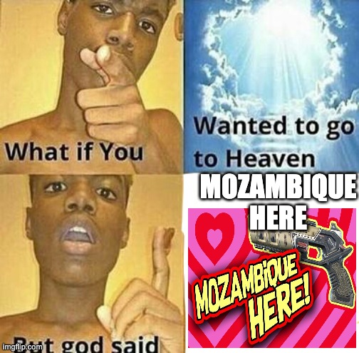 Mozambique here <3 | MOZAMBIQUE HERE | image tagged in what if you wanted to go to heaven,memes,ill just wait here | made w/ Imgflip meme maker