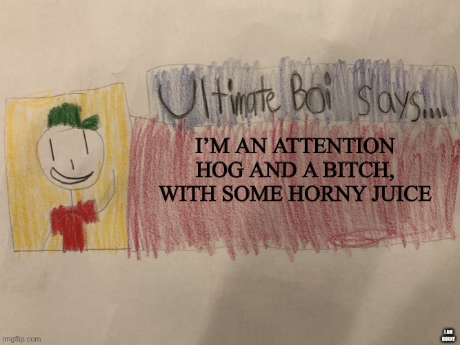 Ultimate Boi says | I’M AN ATTENTION HOG AND A BITCH, WITH SOME HORNY JUICE; I AM HORNY | image tagged in ultimate boi says | made w/ Imgflip meme maker