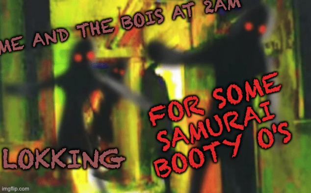 Me and the boys at 2am looking for X | ME AND THE BOIS AT 2AM; FOR SOME SAMURAI BOOTY O'S; LOKKING | image tagged in me and the boys at 2am looking for x | made w/ Imgflip meme maker