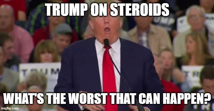 trump on steroids | TRUMP ON STEROIDS; WHAT'S THE WORST THAT CAN HAPPEN? | image tagged in political meme | made w/ Imgflip meme maker