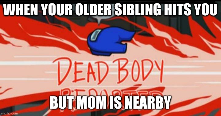 Dead body reported | WHEN YOUR OLDER SIBLING HITS YOU; BUT MOM IS NEARBY | image tagged in dead body reported | made w/ Imgflip meme maker