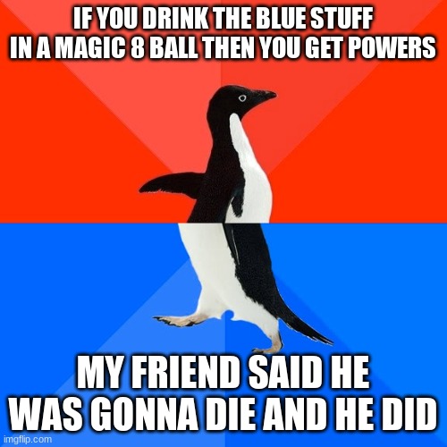 Yeah he never said anything since | IF YOU DRINK THE BLUE STUFF IN A MAGIC 8 BALL THEN YOU GET POWERS; MY FRIEND SAID HE WAS GONNA DIE AND HE DID | image tagged in memes,socially awesome awkward penguin | made w/ Imgflip meme maker