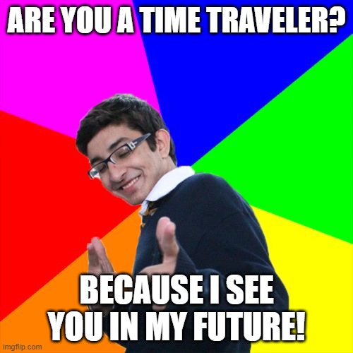 Subtle Pickup Liner | ARE YOU A TIME TRAVELER? BECAUSE I SEE YOU IN MY FUTURE! | image tagged in memes,subtle pickup liner | made w/ Imgflip meme maker