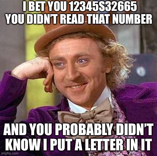 Bruh reaaaaad | I BET YOU 12345S32665 YOU DIDN’T READ THAT NUMBER; AND YOU PROBABLY DIDN’T KNOW I PUT A LETTER IN IT | image tagged in memes,creepy condescending wonka | made w/ Imgflip meme maker