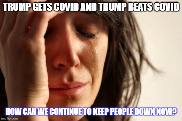 Its wrong now for people to recover from it??? | TRUMP GETS COVID AND TRUMP BEATS COVID; HOW CAN WE CONTINUE TO KEEP PEOPLE DOWN NOW? | image tagged in memes,first world problems | made w/ Imgflip meme maker