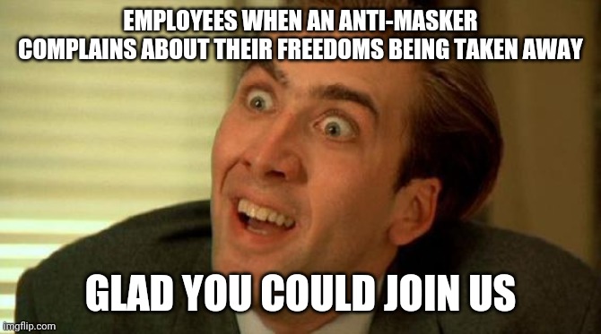 Nicolas Cage | EMPLOYEES WHEN AN ANTI-MASKER COMPLAINS ABOUT THEIR FREEDOMS BEING TAKEN AWAY; GLAD YOU COULD JOIN US | image tagged in nicolas cage | made w/ Imgflip meme maker