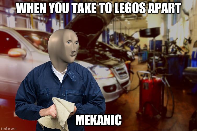 Mecanic | WHEN YOU TAKE TO LEGOS APART; MEKANIC | image tagged in mecanic | made w/ Imgflip meme maker