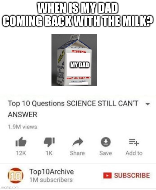 Top 10 questions Science still can't answer | WHEN IS MY DAD COMING BACK WITH THE MILK? MY DAD | image tagged in top 10 questions science still can't answer | made w/ Imgflip meme maker
