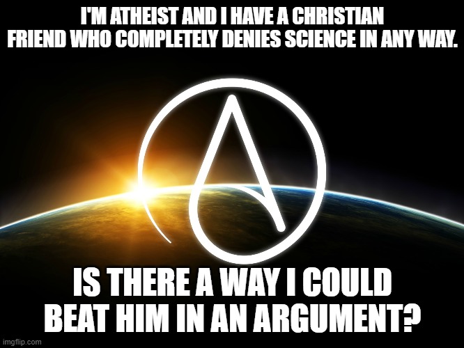 He's threatening to put me in "hell" if I don't convert to an ideology that has no evidence whatsoever. | I'M ATHEIST AND I HAVE A CHRISTIAN FRIEND WHO COMPLETELY DENIES SCIENCE IN ANY WAY. IS THERE A WAY I COULD BEAT HIM IN AN ARGUMENT? | image tagged in atheist logo,christianity,argument,atheism | made w/ Imgflip meme maker