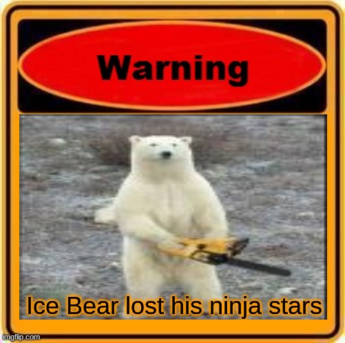 Comment if your know who I am talking about | Ice Bear lost his ninja stars | image tagged in warning sign,chainsaw bear,memes | made w/ Imgflip meme maker