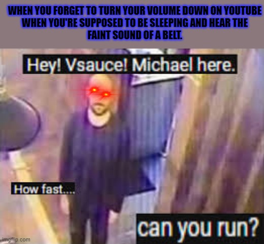 uh oh....dad no | WHEN YOU FORGET TO TURN YOUR VOLUME DOWN ON YOUTUBE
WHEN YOU'RE SUPPOSED TO BE SLEEPING AND HEAR THE
FAINT SOUND OF A BELT. | image tagged in dad,belt,belt spanking | made w/ Imgflip meme maker