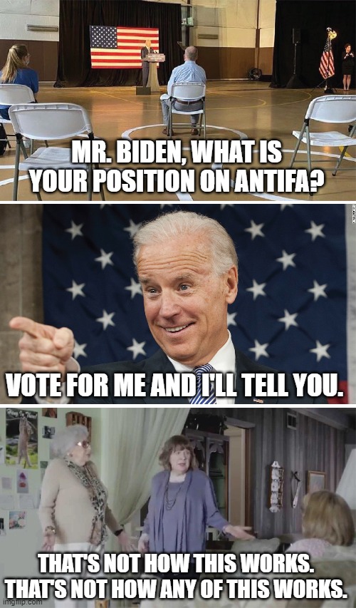 Oh, Joe. | MR. BIDEN, WHAT IS YOUR POSITION ON ANTIFA? VOTE FOR ME AND I'LL TELL YOU. THAT'S NOT HOW THIS WORKS. THAT'S NOT HOW ANY OF THIS WORKS. | image tagged in joe biden,that's not how any of this works,memes | made w/ Imgflip meme maker