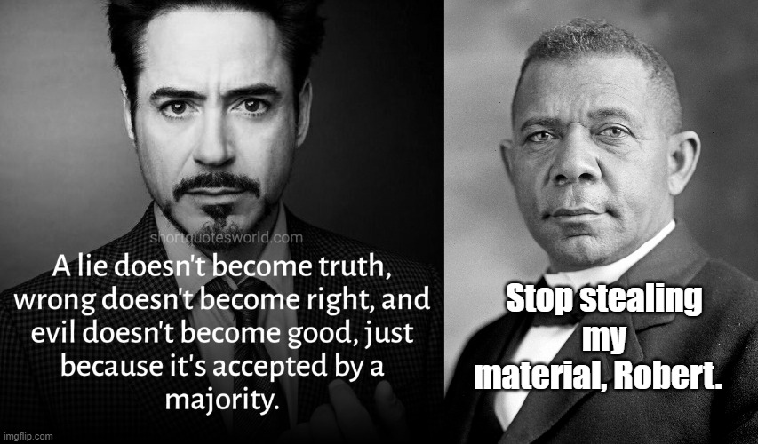 Yea, like who decided Booker T Washington's quote on Robert Downey Jr.'s face? | Stop stealing my material, Robert. | image tagged in inspirational quote | made w/ Imgflip meme maker