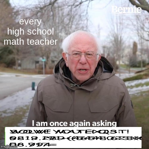 Bernie I Am Once Again Asking For Your Support Meme | every high school math teacher | image tagged in memes,bernie i am once again asking for your support | made w/ Imgflip meme maker