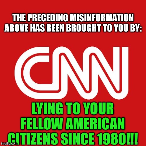 LOL | THE PRECEDING MISINFORMATION ABOVE HAS BEEN BROUGHT TO YOU BY:; LYING TO YOUR FELLOW AMERICAN CITIZENS SINCE 1980!!! | image tagged in cnn,memes,funny,new template,fake news,politics | made w/ Imgflip meme maker