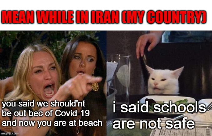 Woman Yelling At Cat Meme | MEAN WHILE IN IRAN (MY COUNTRY); you said we should'nt be out bec of Covid-19 and now you are at beach; i said schools are not safe | image tagged in memes,woman yelling at cat | made w/ Imgflip meme maker