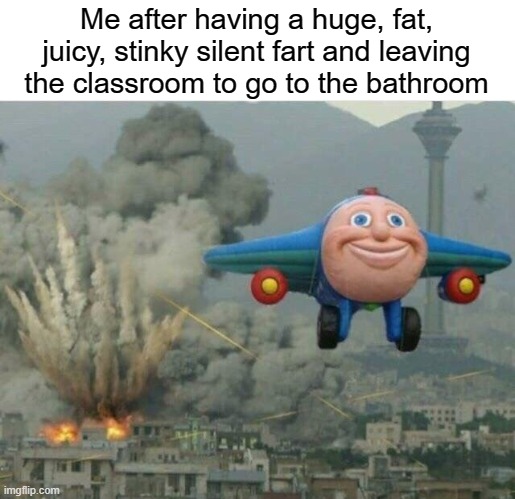 big fat juicy stinky silent fart | Me after having a huge, fat, juicy, stinky silent fart and leaving the classroom to go to the bathroom | image tagged in jay jay the plane,funny,memes,fart,bathroom,classroom | made w/ Imgflip meme maker