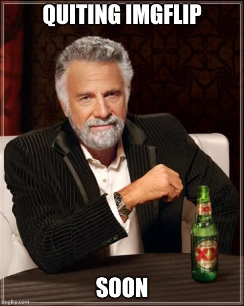 The Most Interesting Man In The World | QUITING IMGFLIP; SOON | image tagged in memes,the most interesting man in the world | made w/ Imgflip meme maker