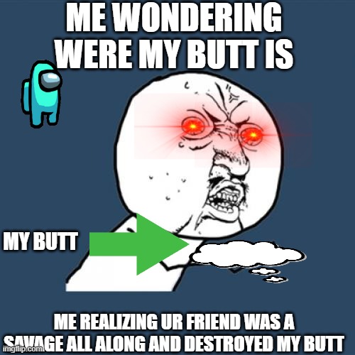 Y U No | ME WONDERING WERE MY BUTT IS; MY BUTT; ME REALIZING UR FRIEND WAS A SAVAGE ALL ALONG AND DESTROYED MY BUTT | image tagged in memes,y u no | made w/ Imgflip meme maker