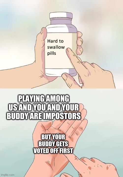 Hard To Swallow Pills | PLAYING AMONG US AND YOU AND YOUR BUDDY ARE IMPOSTORS; BUT YOUR BUDDY GETS VOTED OFF FIRST | image tagged in memes,hard to swallow pills | made w/ Imgflip meme maker