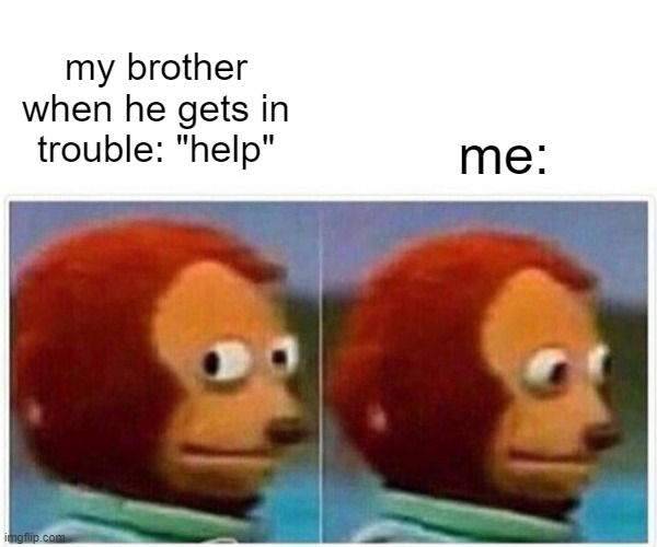 toture | my brother when he gets in trouble: "help"; me: | image tagged in memes,monkey puppet | made w/ Imgflip meme maker