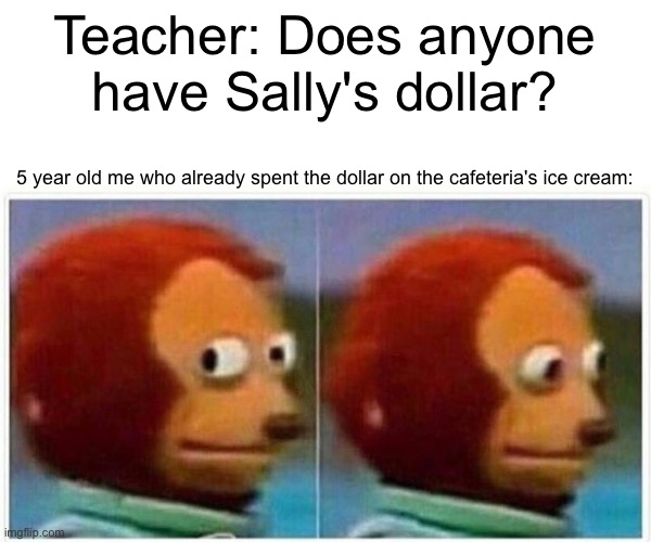 I don't know anyone named Sally, it's just a placeholder name. | Teacher: Does anyone have Sally's dollar? 5 year old me who already spent the dollar on the cafeteria's ice cream: | image tagged in memes,monkey puppet | made w/ Imgflip meme maker