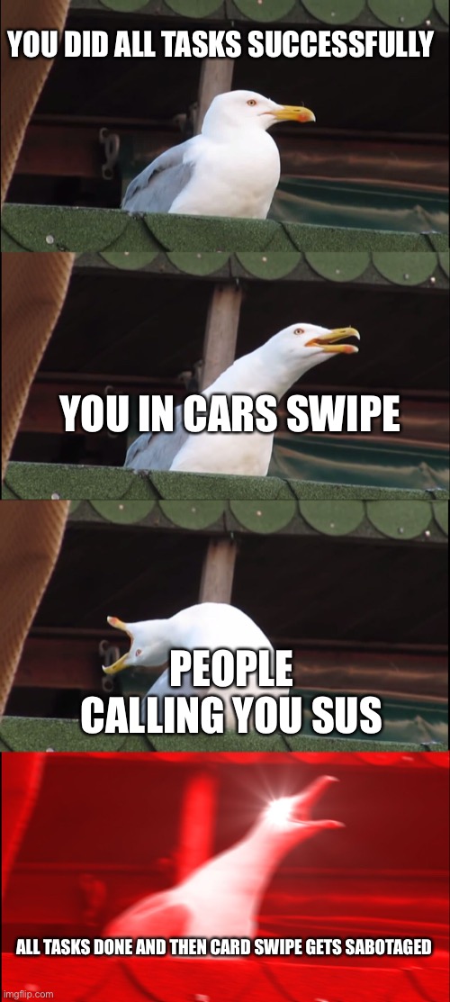 The pain of among us | YOU DID ALL TASKS SUCCESSFULLY; YOU IN CARS SWIPE; PEOPLE CALLING YOU SUS; ALL TASKS DONE AND THEN CARD SWIPE GETS SABOTAGED | image tagged in memes,inhaling seagull | made w/ Imgflip meme maker