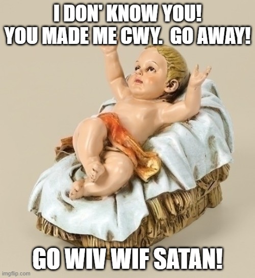 Baby Jesus Does NOT Approve! | I DON' KNOW YOU!
YOU MADE ME CWY.  GO AWAY! GO WIV WIF SATAN! | image tagged in baby jesus approves,heaven vs hell,condemned,sinner | made w/ Imgflip meme maker