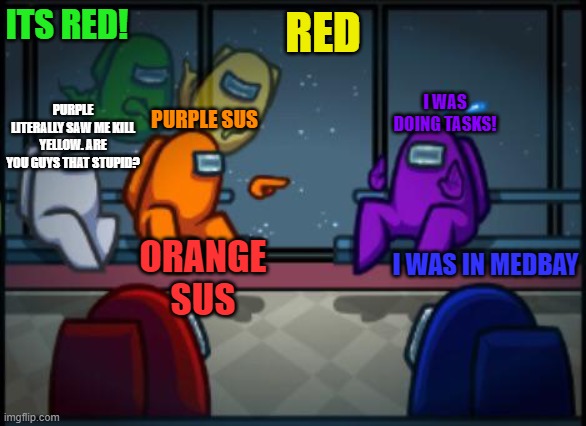 Among us blame | ITS RED! RED; I WAS DOING TASKS! PURPLE SUS; PURPLE LITERALLY SAW ME KILL YELLOW. ARE YOU GUYS THAT STUPID? I WAS IN MEDBAY; ORANGE SUS | image tagged in among us blame | made w/ Imgflip meme maker