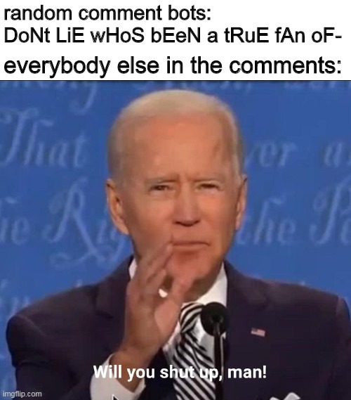 Will you shut up, man! | random comment bots: 
DoNt LiE wHoS bEeN a tRuE fAn oF-; everybody else in the comments: | image tagged in will you shut up man | made w/ Imgflip meme maker