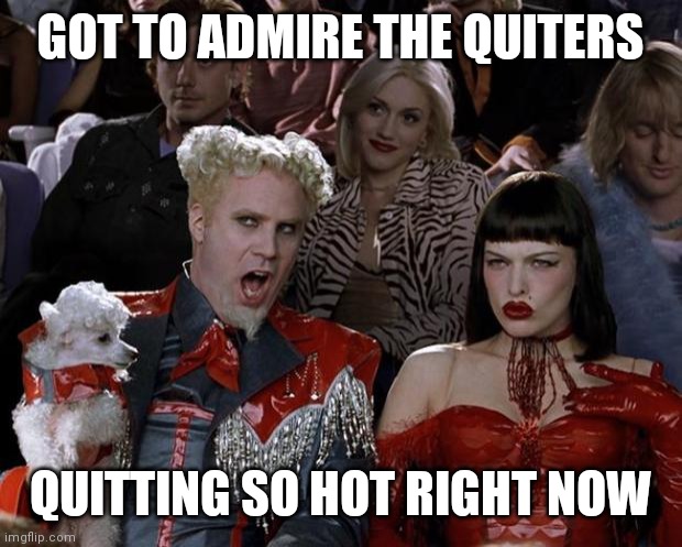 Mugatu So Hot Right Now Meme | GOT TO ADMIRE THE QUITERS QUITTING SO HOT RIGHT NOW | image tagged in memes,mugatu so hot right now | made w/ Imgflip meme maker