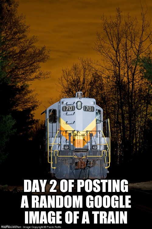 DAY 2 OF POSTING A RANDOM GOOGLE IMAGE OF A TRAIN | made w/ Imgflip meme maker