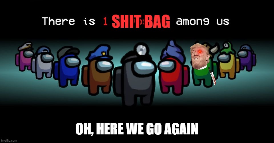 There is one Trump Among Us | SHIT BAG; OH, HERE WE GO AGAIN | image tagged in there is one impostor among us | made w/ Imgflip meme maker