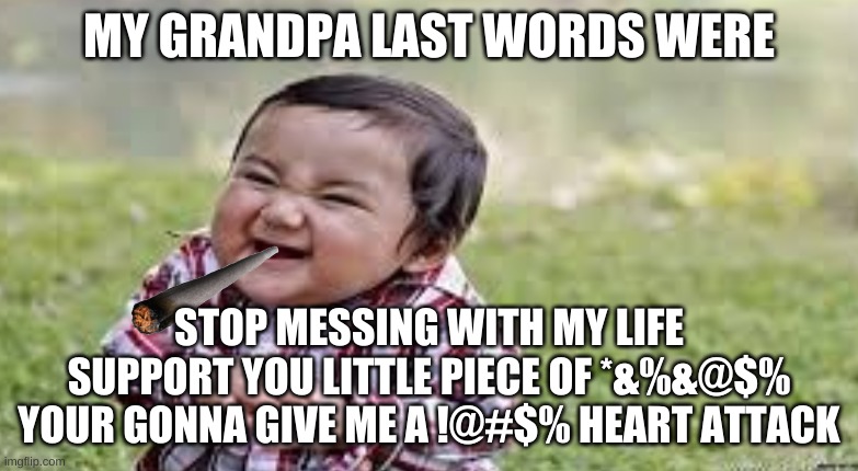 MY GRANDPA LAST WORDS WERE; STOP MESSING WITH MY LIFE SUPPORT YOU LITTLE PIECE OF *&%&@$% YOUR GONNA GIVE ME A !@#$% HEART ATTACK | image tagged in funny | made w/ Imgflip meme maker