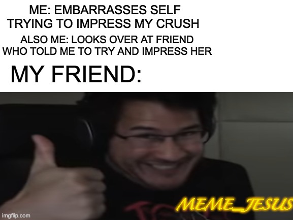 Trust your friends | ME: EMBARRASSES SELF TRYING TO IMPRESS MY CRUSH; ALSO ME: LOOKS OVER AT FRIEND WHO TOLD ME TO TRY AND IMPRESS HER; MY FRIEND:; MEME_JESUS | image tagged in relatable | made w/ Imgflip meme maker