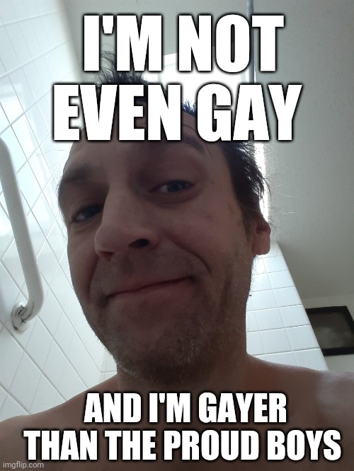 GAYER than PROUD | I'M NOT EVEN GAY; AND I'M GAYER THAN THE PROUD BOYS | image tagged in bathtime,gay,gay pride,proud,boys,girls poop too | made w/ Imgflip meme maker