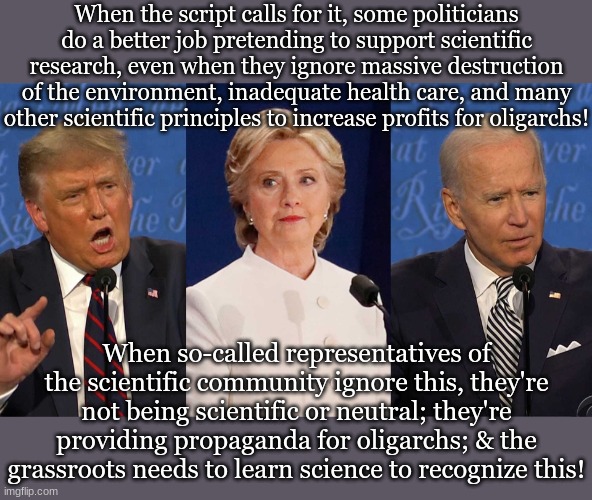 When the script calls for it, some politicians do a better job pretending to support scientific research, even when they ignore massive destruction of the environment, inadequate health care, and many other scientific principles to increase profits for oligarchs! When so-called representatives of the scientific community ignore this, they're not being scientific or neutral; they're providing propaganda for oligarchs; & the grassroots needs to learn science to recognize this! | made w/ Imgflip meme maker
