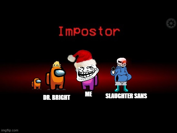 Among us Impostor Mashup | SLAUGHTER SANS; DR. BRIGHT; ME | image tagged in impostor | made w/ Imgflip meme maker