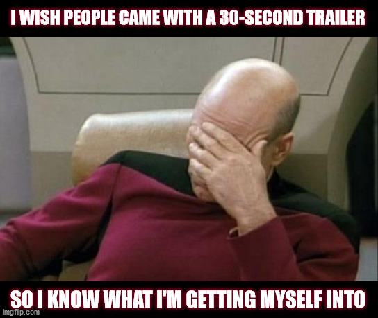 People trailer |  I WISH PEOPLE CAME WITH A 30-SECOND TRAILER; SO I KNOW WHAT I'M GETTING MYSELF INTO | image tagged in memes,captain picard facepalm | made w/ Imgflip meme maker
