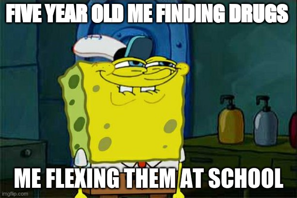 Don't You Squidward | FIVE YEAR OLD ME FINDING DRUGS; ME FLEXING THEM AT SCHOOL | image tagged in memes,don't you squidward | made w/ Imgflip meme maker