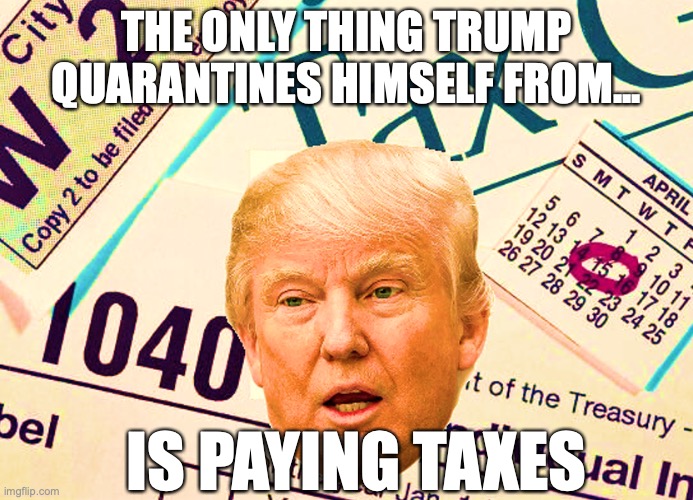 Trump Taxes | THE ONLY THING TRUMP QUARANTINES HIMSELF FROM... IS PAYING TAXES | image tagged in taxes,trump,quarantine,covid19,coronavirus,president | made w/ Imgflip meme maker