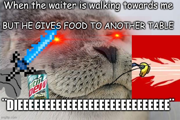 Very not-satisfied seal, lol | When the waiter is walking towards me; BUT HE GIVES FOOD TO ANOTHER TABLE; ¨DIEEEEEEEEEEEEEEEEEEEEEEEEEEEE¨ | image tagged in satisfied seal,triggered | made w/ Imgflip meme maker