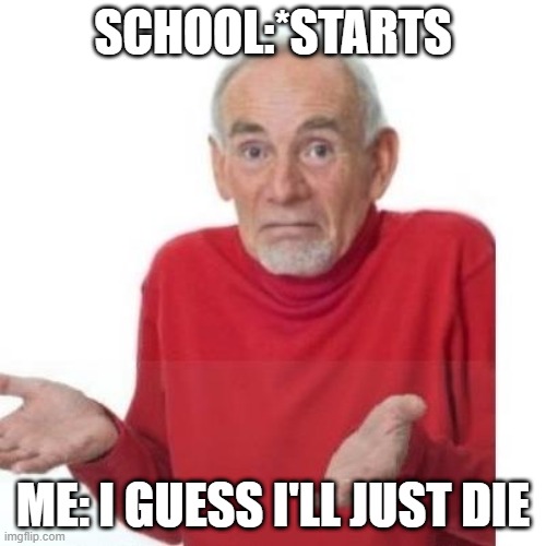 because i would rather die than school | SCHOOL:*STARTS; ME: I GUESS I'LL JUST DIE | image tagged in i guess ill die | made w/ Imgflip meme maker