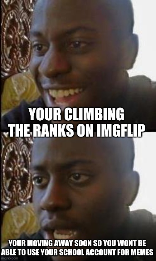 Its official next week guys.. :( | YOUR CLIMBING THE RANKS ON IMGFLIP; YOUR MOVING AWAY SOON SO YOU WONT BE ABLE TO USE YOUR SCHOOL ACCOUNT FOR MEMES | image tagged in disappointed black guy | made w/ Imgflip meme maker