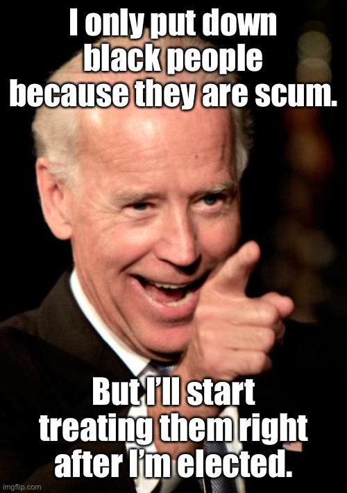 Smilin Biden Meme | I only put down black people because they are scum. But I’ll start treating them right after I’m elected. | image tagged in memes,smilin biden | made w/ Imgflip meme maker