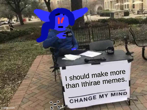 ;-; | I should make more than Ithirae memes. ;-; | image tagged in memes,change my mind,oh wow are you actually reading these tags | made w/ Imgflip meme maker
