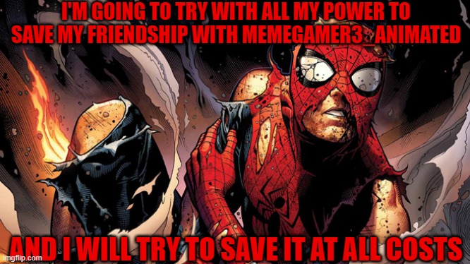 So this could be my last stand before I'm forced into deletus |  I'M GOING TO TRY WITH ALL MY POWER TO SAVE MY FRIENDSHIP WITH MEMEGAMER3_ANIMATED; AND I WILL TRY TO SAVE IT AT ALL COSTS | image tagged in spider-man,marvel,imgflip,imgflip users,don't try to stop me | made w/ Imgflip meme maker